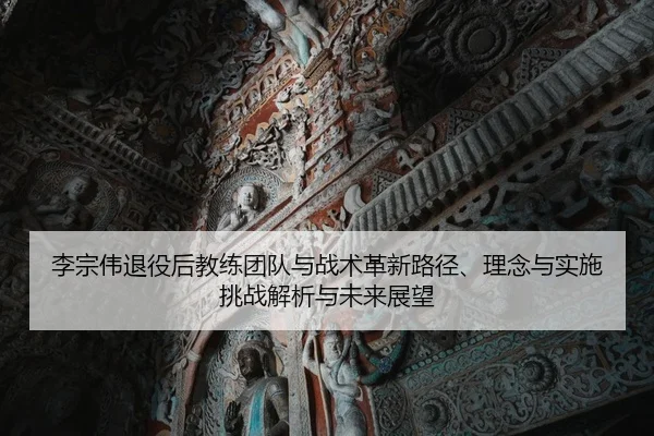 李宗伟退役后教练团队与战术革新路径、理念与实施挑战解析与未来展望