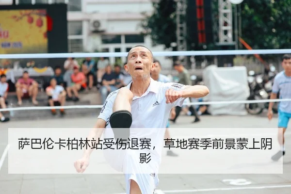 萨巴伦卡柏林站受伤退赛，草地赛季前景蒙上阴影