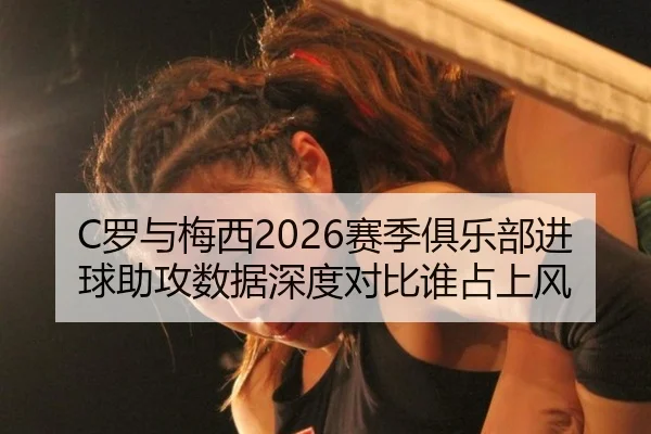 C罗与梅西2026赛季俱乐部进球助攻数据深度对比谁占上风