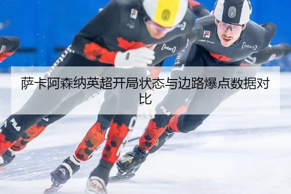 萨卡阿森纳英超开局状态与边路爆点数据对比